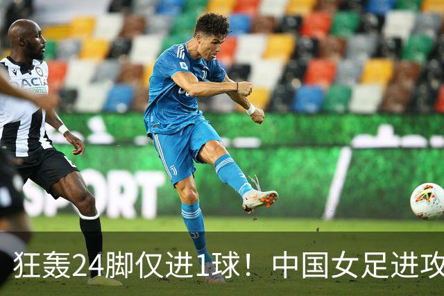 狂轰24脚仅进1球！中国女足进攻效率堪忧无缘亚运连胜